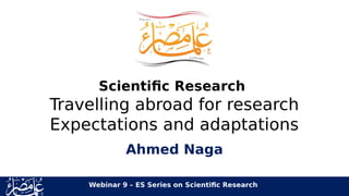Scientific Research
Travelling abroad for research
Expectations and adaptations
Ahmed Naga
Webinar 9 – ES Series on Scientific Research
 