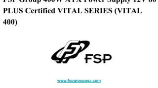 FSP Group 400W ATX Power Supply 12V 80
PLUS Certified VITAL SERIES (VITAL
400)
www.fspgroupusa.com
 