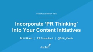 Incorporate ‘PR Thinking’
Into Your Content Initiatives
Britt Klontz | PR Consultant | @Britt_Klontz
SearchLove Boston 2016
 