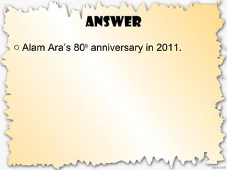 Answer
o Alam Ara’s 80th
anniversary in 2011.
 