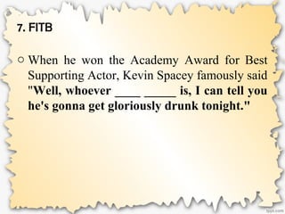 7. FITB
o When he won the Academy Award for Best
Supporting Actor, Kevin Spacey famously said
"Well, whoever ____ _____ is, I can tell you
he's gonna get gloriously drunk tonight."
 