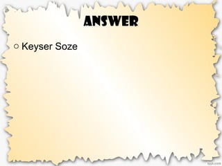 Answer
o Keyser Soze
 