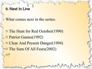 9. Next In Line
What comes next in the series:
o The Hunt for Red October(1990)
o Patriot Games(1992)
o Clear And Present Danger(1994)
o The Sum Of All Fears(2002)
o?
 