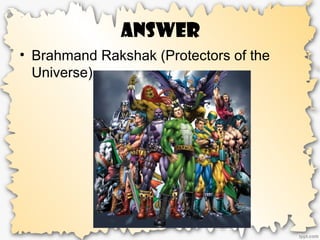 Answer
• Brahmand Rakshak (Protectors of the
Universe)
 