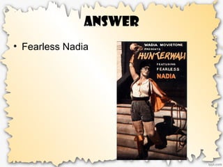 Answer
• Fearless Nadia
 