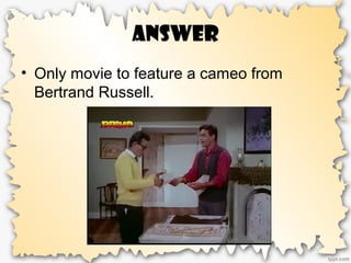 Answer
• Only movie to feature a cameo from
Bertrand Russell.
 