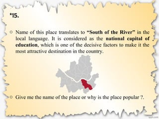 *15.
o Name of this place translates to “South of the River” in the
local language. It is considered as the national capital of
education, which is one of the decisive factors to make it the
most attractive destination in the country.
o Give me the name of the place or why is the place popular ?.
 