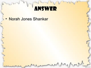 Answer
• Norah Jones Shankar
 