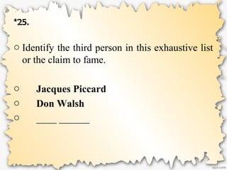 *25.
o Identify the third person in this exhaustive list
or the claim to fame.
o Jacques Piccard
o Don Walsh
o ____ ______
 