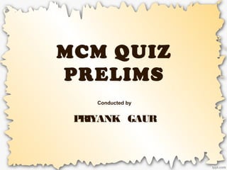 MCM QUIZ
PRELIMS
Conducted by
PRIYANK GAUR
 