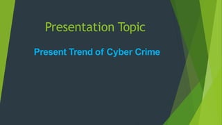 Presentation Topic
Present Trend of Cyber Crime
 