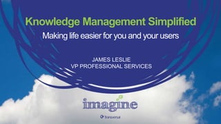 Making life easier for you and your users
JAMES LESLIE
VP PROFESSIONAL SERVICES
Knowledge Management Simplified
 