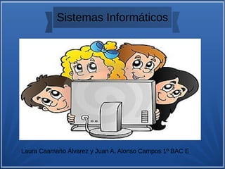 Sistemas Informáticos
Laura Caamaño Álvarez y Juan A. Alonso Campos 1º BAC E
 