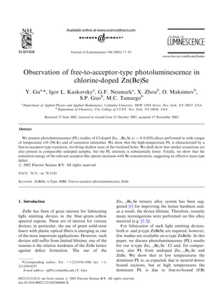 Journal of Luminescence 104 (2003) 77–83
Observation of free-to-acceptor-type photoluminescence in
chlorine-doped Zn(Be)Se
Y. Gua,
*, Igor L. Kuskovskya
, G.F. Neumarka
, X. Zhoub
, O. Maksimovb
,
S.P. Guob
, M.C. Tamargob
a
Department of Applied Physics and Applied Mathematics, Columbia University, 500W 120th Street, New York, NY 10027, USA
b
Department of Chemistry, City College of CUNY, New York, NY 10036, USA
Received 25 June 2002; received in revised form 21 October 2002; accepted 15 November 2002
Abstract
We present photoluminescence (PL) studies of Cl-doped Zn1ÀxBexSe (x ¼ 0–0.029) alloys performed in wide ranges
of temperature (10–296 K) and of excitation intensities. We show that the high-temperature PL is characterized by a
free-to-acceptor-type transition, involving shallow state of the localized holes. We shall show that similar transitions are
also present in comparable undoped samples, but the PL intensity is substantially lower. Finally, we show that the
ionization energy of the relevant acceptor-like species increases with Be concentration, suggesting an effective mass type
defect.
r 2002 Elsevier Science B.V. All rights reserved.
PACS: 78.55.Àm; 78.55.Et
Keywords: ZnBeSe; n-Type; MBE; Free-to-acceptor photoluminescence; ZnSe
1. Introduction
ZnSe has been of great interest for fabricating
light emitting devices in the blue–green–yellow
spectral regions. These are of interest for various
devices; in particular, the use of green solid-state
lasers with plastic optical ﬁbers is emerging as one
of the most important applications. However, such
devices still suffer from limited lifetime; one of the
reasons is the relative weakness of the ZnSe lattice
against defect formation. The use of the
Zn1ÀxBexSe ternary alloy system has been sug-
gested [1] for improving the lattice hardness and,
as a result, the device lifetime. Therefore, recently
many investigations were performed on this alloy
material (e.g. [2,3]).
For fabrication of such light emitting devices,
both n- and p-type ZnBeSe are required; however,
few studies are available on n-type ZnBeSe. In this
paper, we discuss photoluminescence (PL) results
for our n-type Zn1ÀxBexSe : Cl and, for compar-
ison, also PL from undoped Zn1ÀxBexSe and
ZnSe. We show that at low temperatures the
dominant PL is, as expected, due to neutral donor
bound excitons, but at high temperatures the
dominant PL is due to free-to-bound (FB)
*Corresponding author. Tel.: +1-212-854-1580; fax: +1-
212-854-8257.
E-mail address: yg99@columbia.edu (Y. Gu).
0022-2313/02/$ - see front matter r 2002 Elsevier Science B.V. All rights reserved.
doi:10.1016/S0022-2313(02)00666-X
 