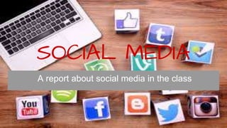 SOCIAL MEDIA
A report about social media in the class
 