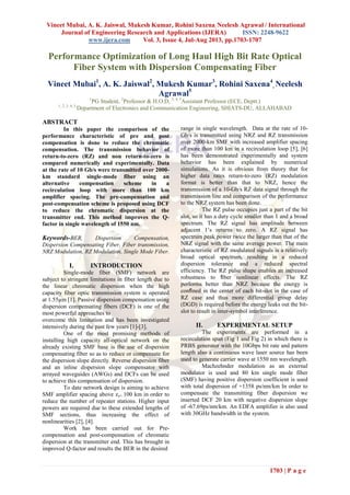 Vineet Mubai, A. K. Jaiswal, Mukesh Kumar, Rohini Saxena, Neelesh Agrawal / International
Journal of Engineering Research and Applications (IJERA) ISSN: 2248-9622
www.ijera.com Vol. 3, Issue 4, Jul-Aug 2013, pp.1703-1707
1703 | P a g e
Performance Optimization of Long Haul High Bit Rate Optical
Fiber System with Dispersion Compensating Fiber
Vineet Mubai1
, A. K. Jaiswal2
, Mukesh Kumar3
, Rohini Saxena4
, Neelesh
Agrawal5
1
PG Student, 2
Professor & H.O.D, 3, 4, 5
Assistant Professor (ECE, Deptt.)
1, 2, 3, 4, 5
Department of Electronics and Communication Engineering, SHIATS-DU, ALLAHABAD
ABSTRACT
In this paper the comparison of the
performance characteristic of pre and post
compensation is done to reduce the chromatic
compensation. The transmission behavior of
return-to-zero (RZ) and non return-to-zero is
compared numerically and experimentally. Data
at the rate of 10 Gb/s were transmitted over 2000-
km standard single-mode fiber using an
alternative compensation scheme in a
recirculation loop with more than 100 km
amplifier spacing. The pre-compensation and
post-compensation scheme is proposed using DCF
to reduce the chromatic dispersion at the
transmitter end. This method improves the Q-
factor in single wavelength of 1550 nm.
Keywords-BER, Dispersion Compensation,
Dispersion Compensating Fiber, Fiber transmission,
NRZ Modulation, RZ Modulation, Single Mode Fiber.
I. INTRODUCTION
Single-mode fiber (SMF) network are
subject to stringent limitations in fiber length due to
the linear chromatic dispersion when the high
capacity fiber optic transmission system is operated
at 1.55µm [1]. Passive dispersion compensation using
dispersion compensating fibers (DCF) is one of the
most powerful approaches to
overcome this limitation and has been investigated
intensively during the past few years [1]-[3].
One of the most promising methods of
installing high capacity all-optical network on the
already existing SMF base is the use of dispersion
compensating fiber so as to reduce or compensate for
the dispersion slope directly. Reverse dispersion fiber
and an inline dispersion slope compensator with
arrayed waveguides (AWGs) and DCFs can be used
to achieve this compensation of dispersion.
To date network design is aiming to achieve
SMF amplifier spacing above zz= 100 km in order to
reduce the number of repeater stations. Higher input
powers are required due to these extended lengths of
SMF sections, thus increasing the effect of
nonlinearities [2], [4].
Work has been carried out for Pre-
compensation and post-compensation of chromatic
dispersion at the transmitter end. This has brought in
improved Q-factor and results the BER in the desired
range in single wavelength. Data at the rate of 10-
Gb/s is transmitted using NRZ and RZ transmission
over 2000-km SMF with increased amplifier spacing
of more than 100 km in a recirculation loop [5], [6]
has been demonstrated experimentally and system
behavior has been explained by numerical
simulations. As it is obvious from theory that for
higher data rates return-to-zero (RZ) modulation
format is better than that to NRZ, hence the
transmission of a 10-Gb/s RZ data signal through the
transmission line and comparison of the performance
to the NRZ system has been done.
The RZ pulse occupies just a part of the bit
slot, so it has a duty cycle smaller than 1 and a broad
spectrum. The RZ signal has amplitude between
adjacent 1’s returns to zero. A RZ signal has
spectrum peak power twice the larger than that of the
NRZ signal with the same average power. The main
characteristic of RZ modulated signals is a relatively
broad optical spectrum, resulting in a reduced
dispersion tolerance and a reduced spectral
efficiency. The RZ pulse shape enables an increased
robustness to ﬁber nonlinear effects. The RZ
performs better than NRZ because the energy is
conﬁned in the center of each bit-slot in the case of
RZ case and thus more differential group delay
(DGD) is required before the energy leaks out the bit-
slot to result in inter-symbol interference.
II. EXPERIMENTAL SETUP
The experiments are performed in a
recirculation span (Fig 1 and Fig 2) in which there is
PRBS generator with the 10Gbps bit rate and pattern
length also a continuous wave laser source has been
used to generate carrier wave at 1550 nm wavelength.
Machzehnder modulation as an external
modulator is used and 80 km single mode fiber
(SMF) having positive dispersion coefficient is used
with total dispersion of +1358 ps/nm/km In order to
compensate the transmitting fiber dispersion we
inserted DCF 20 km with negative dispersion slope
of -67.69ps/nm/km. An EDFA amplifier is also used
with 30GHz bandwidth in the system.
 