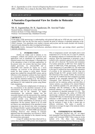 Mr. K. Jeganmohan et al Int. Journal of Engineering Research and Applications
ISSN : 2248-9622, Vol. 3, Issue 6, Nov-Dec 2013, 1637-1641

RESEARCH ARTICLE

www.ijera.com

OPEN ACCESS

A Narrative Experimental View for Zeolite in Molecular
Orientation
Mr. K. Jeganmohan, Dr. K. Jagadeesan, Dr. Aravind Yadav
Research Scholar, Allahabad University
Professor & Head, Civil Dept, Mahendra Engg College
Professor / Environmental dept, Allahabad University

ABSTRACT
In this paper, FTIR spectroscopy in understanding with polarized light and an ATR look into coated with a boriented ZSM-5 film was the first time used to conclude the point of reference of adsorbed molecules in the
ZSM-5 structure. Two adsorbents were studied, n-hexane and p-xylene and the results decided with formerly
reported results obtained by other investigational techniques.
Keywords: Zeolite; Attenuated Total Reflection; adsorbates; dichroic ratio ; gas sensing; silanol ; guest/host
materials; absorption.

I.

INTRODUCTION

Zeolites are widely used in industry as ion
exchangers, sorbents and catalysts and several novel
applications such as membranes for separations and
chemical sensors have been planned. A thorough facts
of the adsorption is basic in all these applications. In
the present work, two systems that have been widely
studied previously, viz. n-hexane/MFI and pxylene/MFI were selected for inquiry by a novel
technique. An overview of the previously reported
results for these systems is given below. Several
groups have studied the n-hexane/MFI system, and an
inflection in the adsorption isotherm has been reported
at a concentration of ca. 0.7 mmol/g, corresponding to
about half the saturation loading [1,2]. The inflection
was credited to adsorption on dissimilar sites by Smit
and Maesen [3], who studied the system using Monte
Carlo simulations.
They observed a redeployment of n-hexane as
the concentration in the adsorbent increased. At low
concentrations, the molecules are evenly spread in the
intersections and in the channels. At higher
concentrations, the molecules migrate into the
sinusoidal channels exit the intersections free, enabling
a complete filling of the straight channels. Mentzen [4]
employed powder x-ray diffraction (XRD) and
observed a similar redistribution of n-hexane at room
temperature. On the contrary, Morell et al. [5] could
not observe any redistribution of the adsorbate at room
temperature nor any favored sites when investigating
the nhexane/silicalite-1 system with powder and single
crystal XRD as well as 29Si MAS NMR and molecular
modelling. However, clear ordering of n-hexane
appeared when the temperature was lowered to 180 K,
with molecules only adsorbed in the channels leaving
the intersections unoccupied.
A type IV isotherm has been observed for pxylene when adsorbed in MFI powder and unsupported
www.ijera.com

films at temperatures around- and slightly above room
temperature [6,7]. For the case of a type IV isotherm,
the saturation capacity is 8 molecules/unit cell (or ~1.4
mmol/g). When the temperature is increased, a type I
isotherm with a saturation capacity of only 4 molecules
per unit cell is observed. The location and orientation
of p-xylene molecules in MFI have been studied by
means of XRD [8,9], FTIR microscopy, [10] Monte
Carlo simulations [11] and NMR [12]. The initial step
in the type IV isotherm has been assigned to adsorption
of p-xylene in the intersections with the long axis
(going through the CH3- groups) mainly oriented in
the b-direction of the crystals. Further, the second step
in the type IV isotherm has been assigned to p-xylene
adsorbed in the sinusoidal channels [9]. FTIR/ATR
(Attenuated Total Reflection) has emerged as a
powerful tool for studying surfaces and thin films of
various systems, e.g. polymers [13], mineral flotation
[14], membrane peptides [15], and catalysts [16]. An
advantage with the technique is that, by applying
polarized radiation, it is possible to gain information
on orientation of adsorbed molecules [13-15]. This
work aims at illustrating the utility of FTIR/ATR
spectroscopy combined with polarized radiation and
oriented MFI films for determining the arrangement of
molecules in MFI crystals for the first time. In this
context, an advantage with p-xylene as adsorbate is
that the molecule is rigid, in that it cannot take on
different conformers. This makes it possible to
determine an average tilt angle of the molecule relative
the surface normal.

II.

EXPERIMENTAL METHOD

Trapezoidal (50x20x2 mm, 45° cut edges)
ZnS Attenuated Total Reflection (ATR) elements were
coated with b-oriented ZSM-5 films using an in-situ
method [17]. The films were subsequently
characterized by Scanning Electron Microscopy (SEM)
1637 | P a g e

 