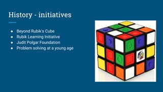 History - initiatives
● Beyond Rubik's Cube
● Rubik Learning Initiative
● Judit Polgar Foundation
● Problem solving at a young age
 