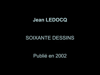 1
Jean LEDOCQ
SOIXANTE DESSINS
Publié en 2002
 