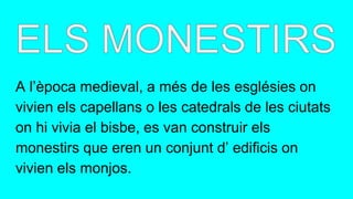 A l’època medieval, a més de les esglésies on
vivien els capellans o les catedrals de les ciutats
on hi vivia el bisbe, es van construir els
monestirs que eren un conjunt d’ edificis on
vivien els monjos.
 