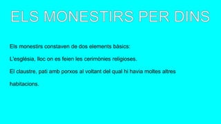 Els monestirs constaven de dos elements bàsics:
L'església, lloc on es feien les cerimònies religioses.
El claustre, pati amb porxos al voltant del qual hi havia moltes altres
habitacions.
 