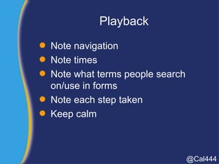 Playback
 Note navigation
 Note times
 Note what terms people search
on/use in forms
 Note each step taken
 Keep calm
@Cal444
 