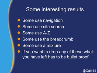 Some interesting results
 Some use navigation
 Some use site search
 Some use A-Z
 Some use the breadcrumb
 Some use a mixture
 If you want to drop any of these what
you have left has to be bullet proof
@Cal444
 