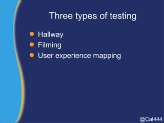 Three types of testing
 Hallway
 Filming
 User experience mapping
@Cal444
 