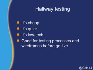Hallway testing
 It’s cheap
 It’s quick
 It’s low-tech
 Good for testing processes and
wireframes before go-live
@Cal444
 