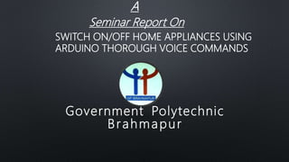 A
Seminar Report On
Government Polytechnic
Brahmapur
SWITCH ON/OFF HOME APPLIANCES USING
ARDUINO THOROUGH VOICE COMMANDS
 