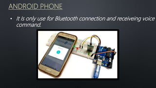 ANDROID PHONE
• It Is only use for Bluetooth connection and receiveing voice
command.
 