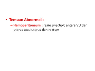 • Temuan Abnormal :
– Hemoperitoneum : regio anechoic antara VU dan
uterus atau uterus dan rektum
 