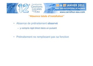 “Absence totale d’installation”

• Absence de prétraitement observé
   – y compris rejet direct dans un puisard



• Prétraitement ne remplissant pas sa fonction
 