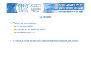 Conclusion

Volonté de concertation :
   Comité de suivi ANC
   S’appuyer sur les réseaux de SPANC
   Sollicitation de l’ASTEE



Création d’un GT ad’hoc envisagée pour la mise en œuvre des actions
 