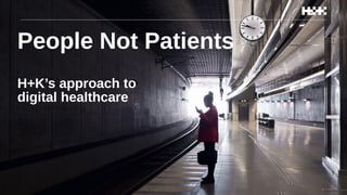 People Not Patients
H+K’s approach to
digital healthcare
 