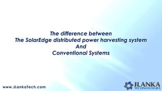 The difference between
     The SolarEdge distributed power harvesting system
                             And
                   Conventional Systems




www.JLankaTech.com
 