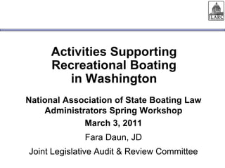 Activities SupportingRecreational Boating in Washington National Association of State Boating Law Administrators Spring Workshop March 3, 2011 Fara Daun, JD Joint Legislative Audit & Review Committee 