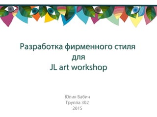 Юлия Бабич
Группа 302
2015
Разработка фирменного стиля
для
JL art workshop
 