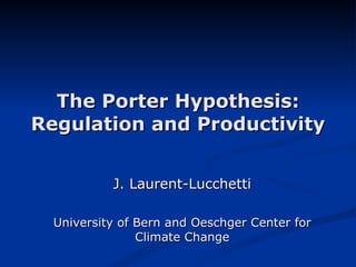The Porter Hypothesis: Regulation and Productivity J. Laurent-Lucchetti University of Bern and Oeschger Center for Climate Change 