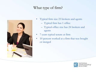 What type of firm?
• Typical firm size 23 brokers and agents
– Typical firm has 1 office
– Typical office size has 24 brokers and
agents
• 7 years typical tenure at firm
• 10 percent worked at a firm that was bought
or merged
 