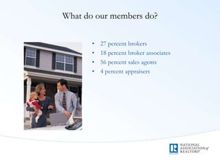 What do our members do?
• 27 percent brokers
• 18 percent broker associates
• 56 percent sales agents
• 4 percent appraisers
 