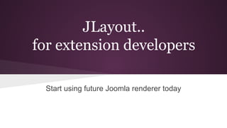 JLayout..
for extension developers
Start using future Joomla renderer today
 