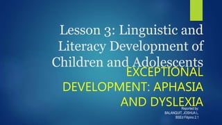 Lesson 3: Linguistic and
Literacy Development of
Children and Adolescents
EXCEPTIONAL
DEVELOPMENT: APHASIA
AND DYSLEXIAReported by:
BALANQUIT, JOSHUA L.
BSEd Filipino 2.1
 