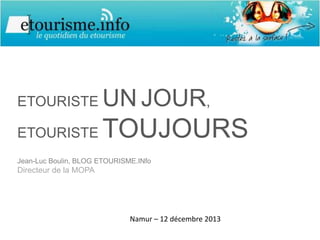ETOURISTE

UN JOUR,

ETOURISTE

TOUJOURS

Jean-Luc Boulin, BLOG ETOURISME.INfo

Directeur de la MOPA

Namur – 12 décembre 2013

 