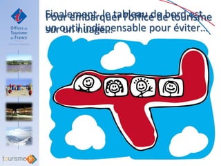 Finalement ,le tableau de bord est
Pour embarquer l’office de tourisme
un outil indispensable pour éviter…
sur un nuage…
 