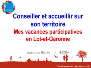 Conseiller et accueillir sur
     son territoire
Mes vacances participatives
    en Lot-et-Garonne

     Jean-Luc Boulin   -      MOPA



                           Casteljaloux – 09 décembre 2010 -
 