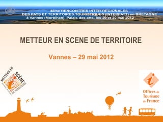1
METTEUR EN SCENE DE TERRITOIRE
       Vannes – 29 mai 2012
 