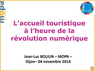 L’accueil touristique 
à l’heure de la 
révolution numérique 
Jean-Luc BOULIN – MOPA – 
Dijon– 04 novembre 2014 
 