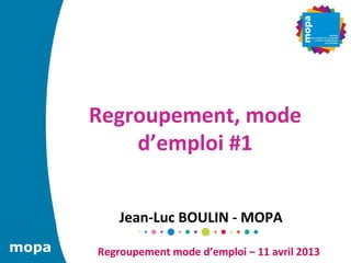 Regroupement,	
  mode	
  
           d’emploi	
  #1	
  


              Jean-­‐Luc	
  BOULIN	
  -­‐	
  MOPA	
  
mopa    Regroupement	
  mode	
  d’emploi	
  –	
  11	
  avril	
  2013	
  
mopa
 