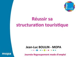 Réussir	
  sa	
  
       structura5on	
  touris5que	
  
                  	
  
                  	
  
            Jean-­‐Luc	
  BOULIN	
  -­‐	
  MOPA	
  
mopa       Journée	
  Regroupement	
  mode	
  d’emploi	
  
 